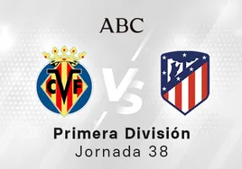 Villarreal - Atlético en directo hoy: partido de la Liga Santander, jornada 38