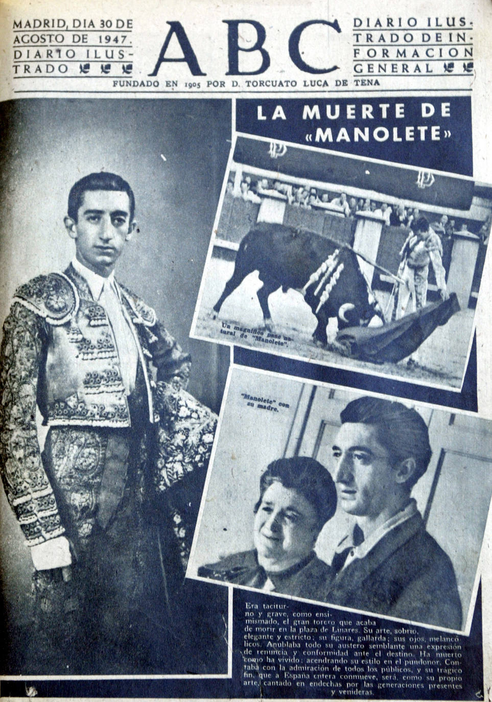 30 de agosto de 1947, muere Manolete. ABC le dedicaba su portada. La crónica de ABC relata en páginas interiores que Manolete vio enseguida las malas condiciones de «Islero», pero enseñoreó su raza de figura y su infinito amor propio , en personales muletazos y unas manoletinas tremendas. Cuentan que marcó mucho el volapié y que la espada se hundió a la vez que el cuerno. Un cornada seca y final. 