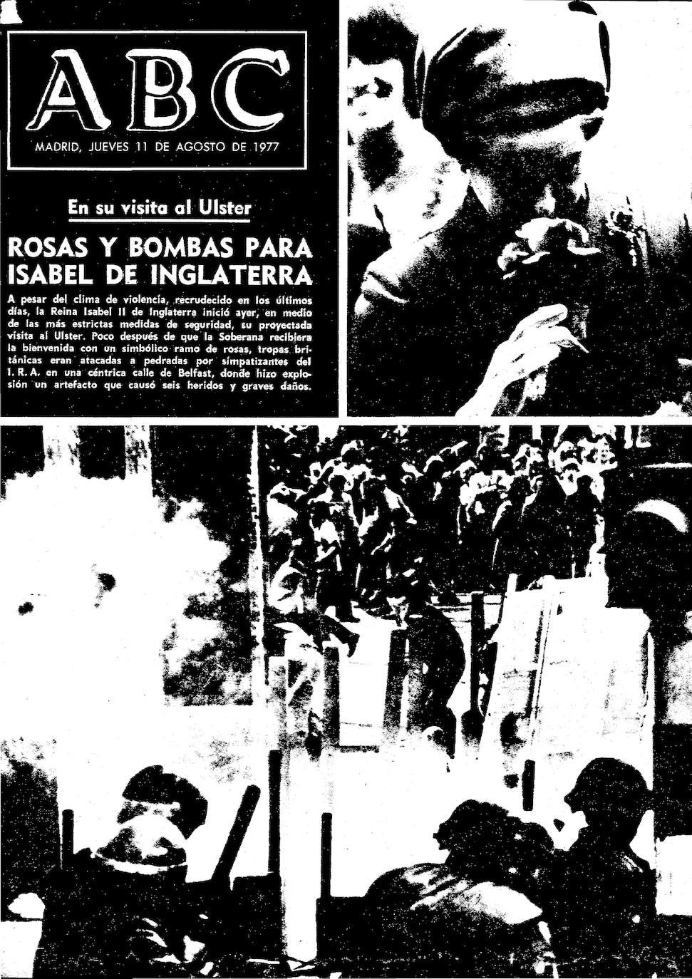 La Reina visitó el Ulster en 1977. El titular de la portada era: ‘Rosas y bombas para Isabel de Inglaterra’. «A pesar del clima de violencia, recrudecido en los últimos días, la Reina Isabel II de Inglaterra inició ayer, en medio de las más estrictas medidas de seguridad, su proyectada visita al Ulster. Poco después de que la Soberana recibiera la bienvenida con un simbólico ramo de rosas, tropas británicas eran atacadas a pedradas por simpatizantes del I.R.A., en una céntrica calle de Belfast, donde hizo explosión un artefacto que causó seis heridos y graves daños».