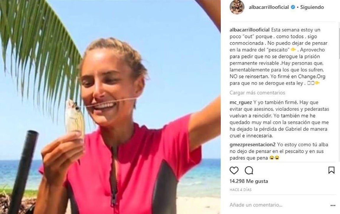 Alba Carrillo. La modelo Alba Carrillo publicó en su perfil de Instagram: «Esta semana estoy un poco “out” porque, como todos, sigo conmocionada. No puedo dejar de pensar en la madre del “pescaito”. Aprovecho para pedir que no se derogue la prisión permanente revisable. Hay personas que, lamentablemente para los que los sufren, NO se reinsertan. Yo firmé en Change.org para que no se derogue esta ley».
